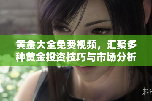 黄金大全免费视频，汇聚多种黄金投资技巧与市场分析