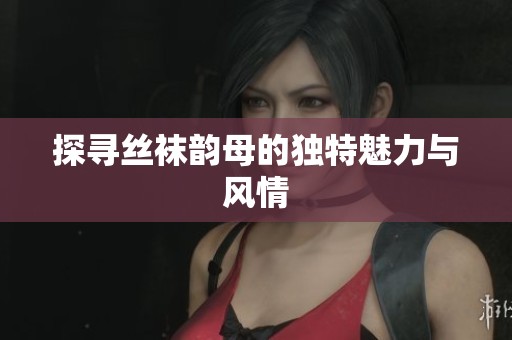探寻丝袜韵母的独特魅力与风情