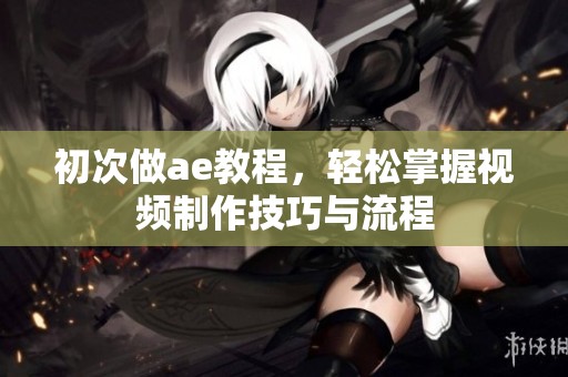 初次做ae教程，轻松掌握视频制作技巧与流程