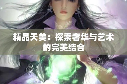 精品天美：探索奢华与艺术的完美结合