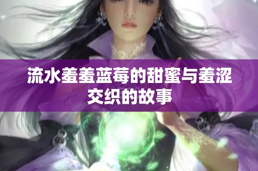 流水羞羞蓝莓的甜蜜与羞涩交织的故事