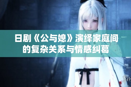 日剧《公与媳》演绎家庭间的复杂关系与情感纠葛