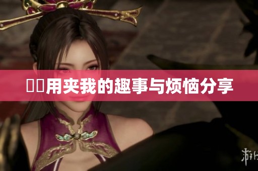 妺妺用夹我的趣事与烦恼分享