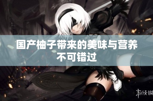 国产柚子带来的美味与营养不可错过