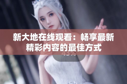 新大地在线观看：畅享最新精彩内容的最佳方式