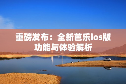 重磅发布：全新芭乐ios版功能与体验解析