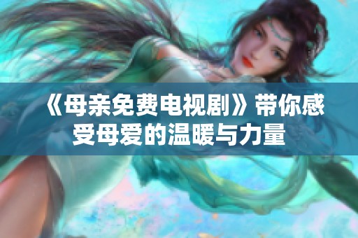 《母亲免费电视剧》带你感受母爱的温暖与力量