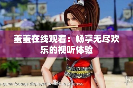 羞羞在线观看：畅享无尽欢乐的视听体验