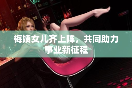 梅姨女儿齐上阵，共同助力事业新征程
