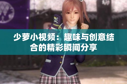 少萝小视频：趣味与创意结合的精彩瞬间分享