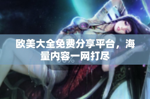 欧美大全免费分享平台，海量内容一网打尽
