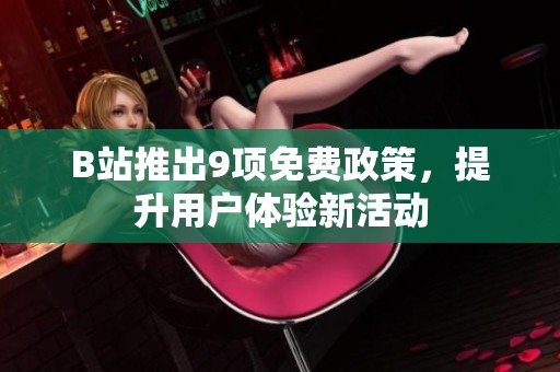 B站推出9项免费政策，提升用户体验新活动