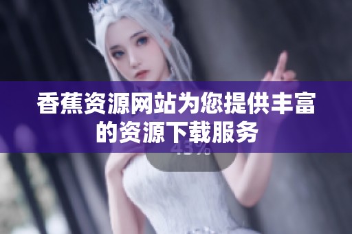 香蕉资源网站为您提供丰富的资源下载服务