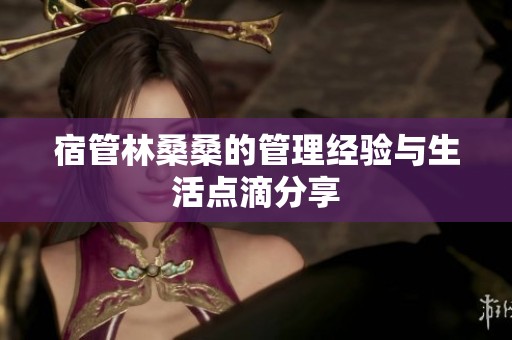 宿管林桑桑的管理经验与生活点滴分享