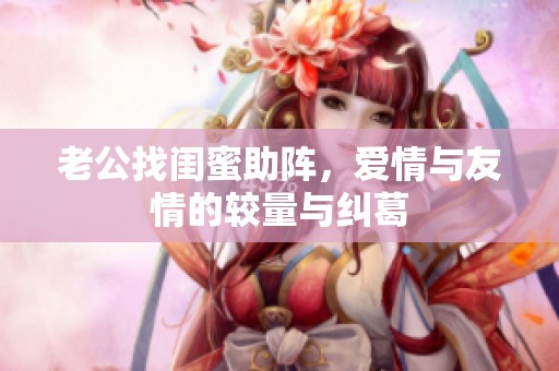 老公找闺蜜助阵，爱情与友情的较量与纠葛