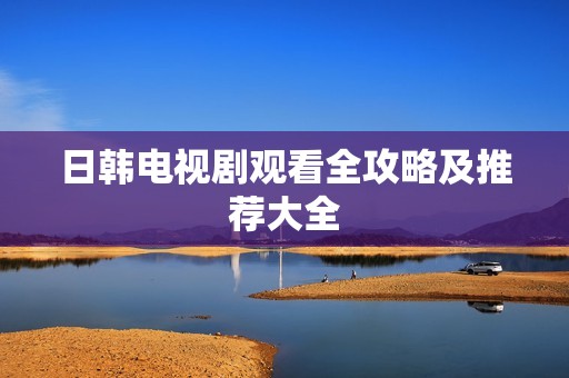 日韩电视剧观看全攻略及推荐大全