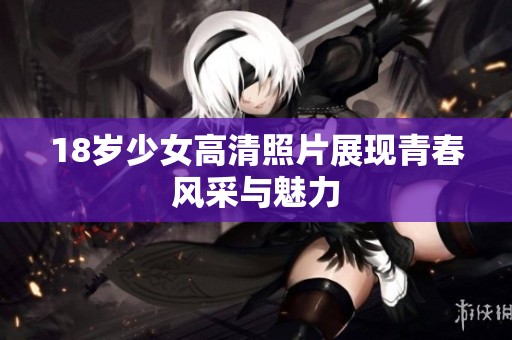 18岁少女高清照片展现青春风采与魅力