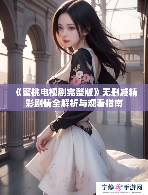 《蜜桃电视剧完整版》无删减精彩剧情全解析与观看指南