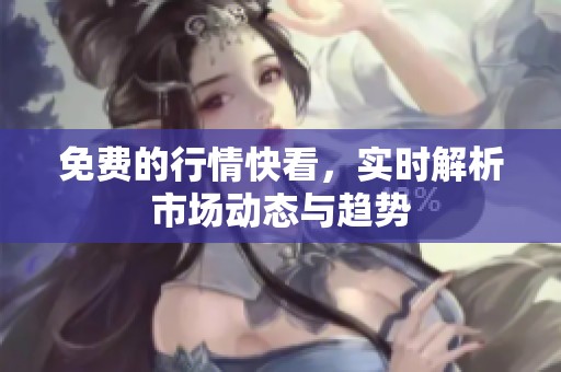免费的行情快看，实时解析市场动态与趋势