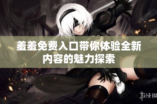 羞羞免费入口带你体验全新内容的魅力探索