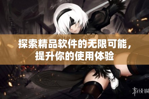 探索精品软件的无限可能，提升你的使用体验