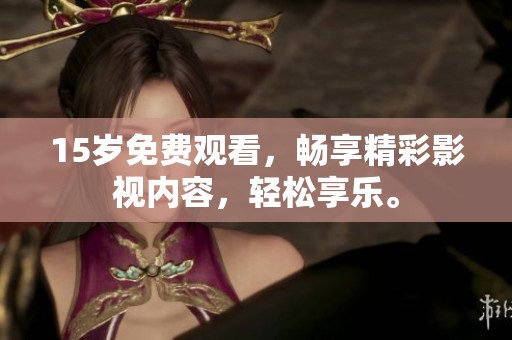 15岁免费观看，畅享精彩影视内容，轻松享乐。