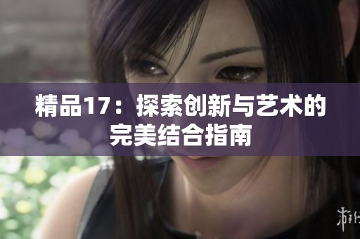 精品17：探索创新与艺术的完美结合指南