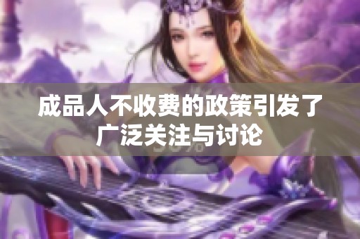 成品人不收费的政策引发了广泛关注与讨论