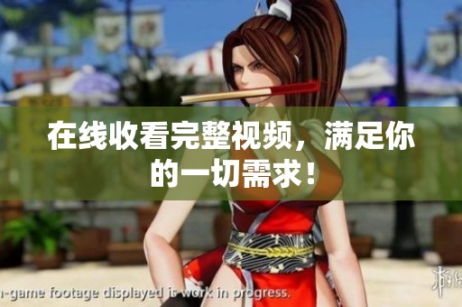 在线收看完整视频，满足你的一切需求！