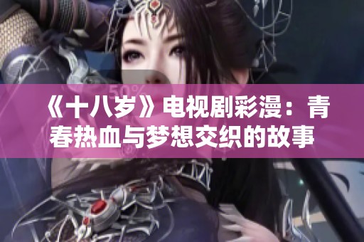 《十八岁》电视剧彩漫：青春热血与梦想交织的故事