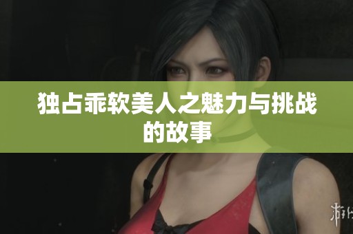 独占乖软美人之魅力与挑战的故事