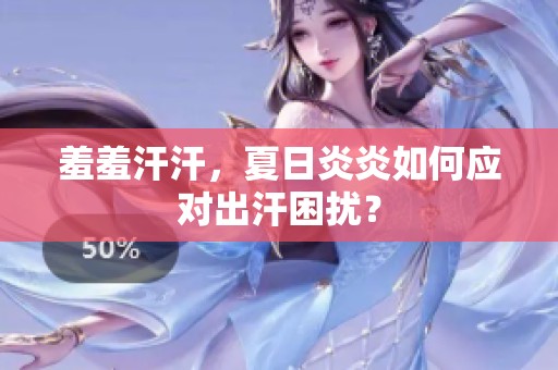 羞羞汗汗，夏日炎炎如何应对出汗困扰？
