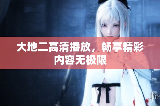 大地二高清播放，畅享精彩内容无极限