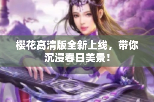 樱花高清版全新上线，带你沉浸春日美景！