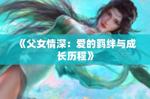 《父女情深：爱的羁绊与成长历程》