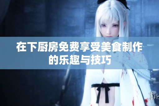 在下厨房免费享受美食制作的乐趣与技巧