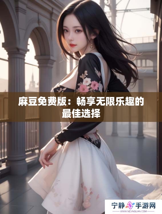 麻豆免费版：畅享无限乐趣的最佳选择