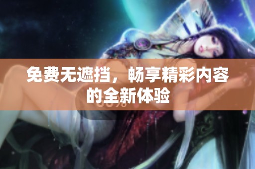 免费无遮挡，畅享精彩内容的全新体验