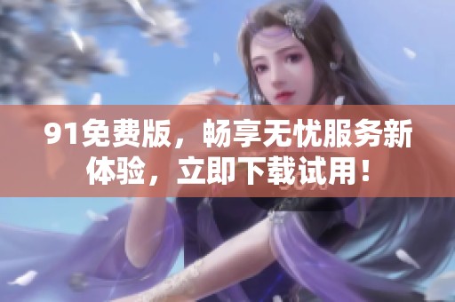 9 1免费版，畅享无忧服务新体验，立即下载试用！