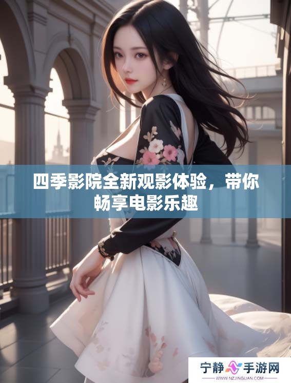 四季影院全新观影体验，带你畅享电影乐趣