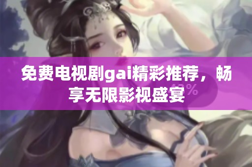免费电视剧gai精彩推荐，畅享无限影视盛宴