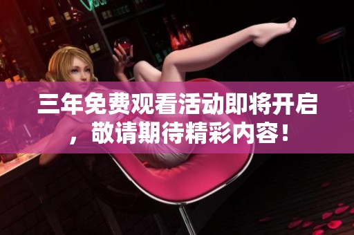 三年免费观看活动即将开启，敬请期待精彩内容！