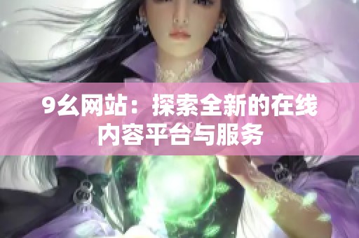 9幺网站：探索全新的在线内容平台与服务