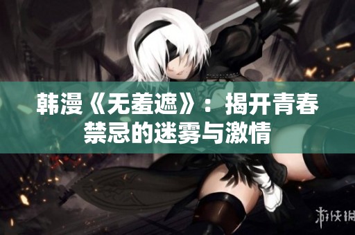 韩漫《无羞遮》：揭开青春禁忌的迷雾与激情