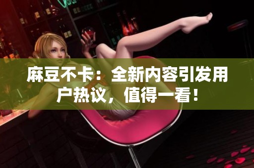 麻豆不卡：全新内容引发用户热议，值得一看！