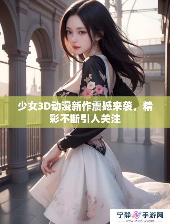 少女3D动漫新作震撼来袭，精彩不断引人关注