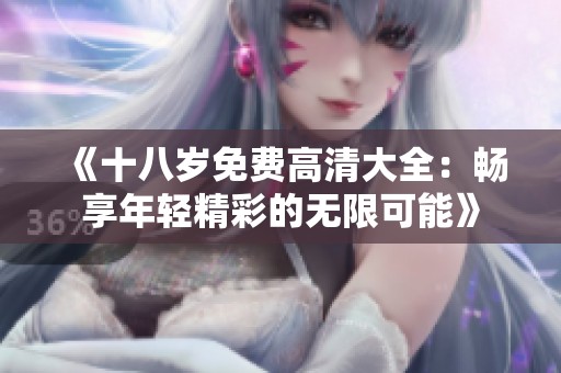《十八岁免费高清大全：畅享年轻精彩的无限可能》