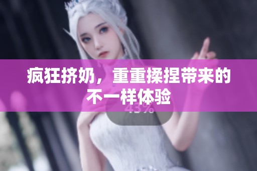 疯狂挤奶，重重揉捏带来的不一样体验