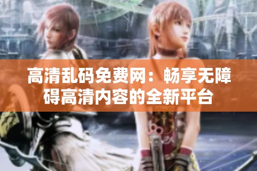 高清乱码免费网：畅享无障碍高清内容的全新平台