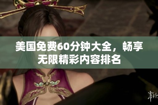 美国免费60分钟大全，畅享无限精彩内容排名